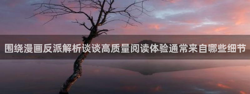 漫蛙漫画漫画资讯网：围绕漫画反派解析谈谈高质量阅读体验通常来自哪些细节
