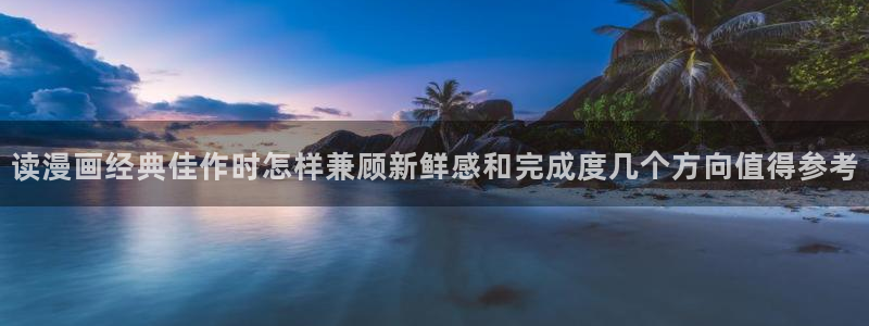 漫蛙漫画热门作品：读漫画经典佳作时怎样兼顾新鲜感和完成度几个方向值得参考