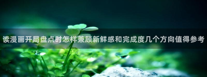 漫蛙漫画阅读网页：读漫画开局盘点时怎样兼顾新鲜感和完成度几个方向值得参考
