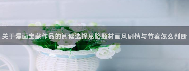 漫蛙漫画漫画免费看：关于漫画宝藏作品的阅读选择思路题材画风剧情与节奏怎么判断