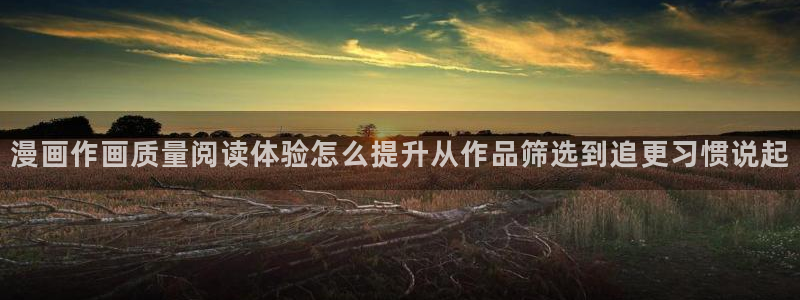漫蛙漫画作品排行榜:漫画作画质量阅读体验怎么提升从作品筛选到追更习惯说起
