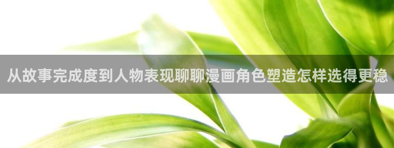 漫蛙漫画分类大全:从故事完成度到人物表现聊聊漫画角色塑造怎样选得更稳
